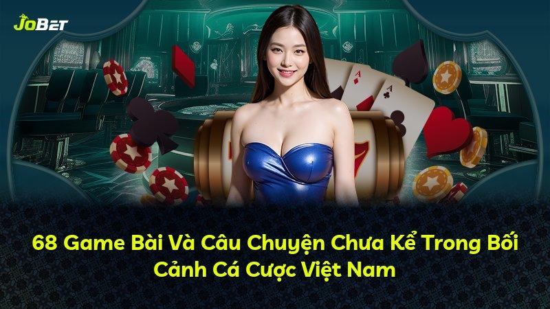 68 Game Bài Và Câu Chuyện Chưa Kể Trong Bối Cảnh Cá Cược Việt Nam