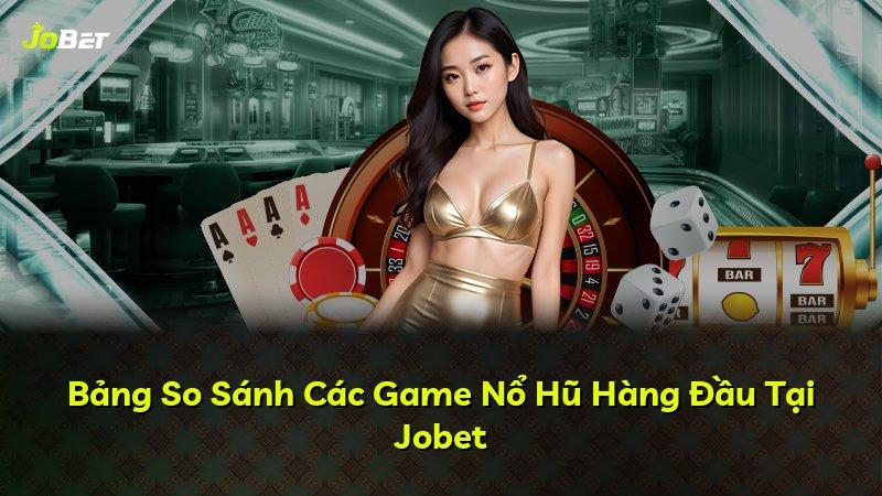 Bảng So Sánh Các Game Nổ Hũ Hàng Đầu Tại Jobet