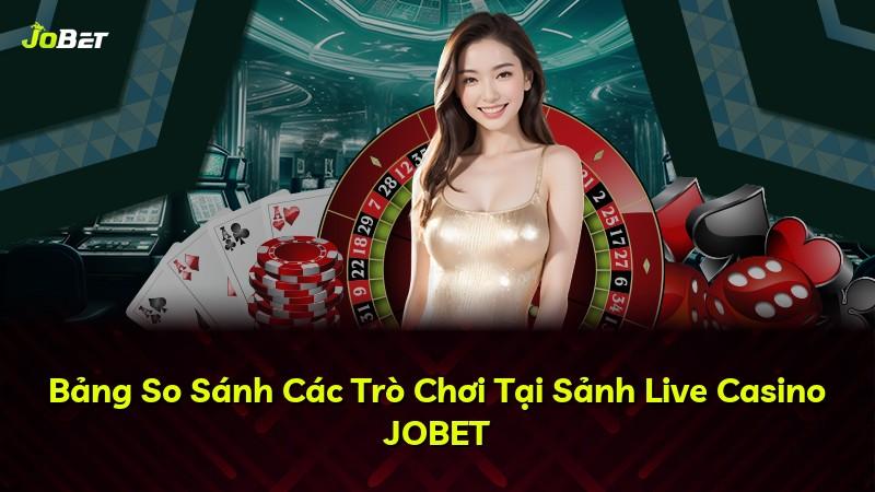 Bảng So Sánh Các Trò Chơi Tại Sảnh Live Casino JOBET