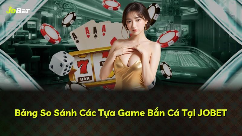 Bảng So Sánh Các Tựa Game Bắn Cá Tại JOBET