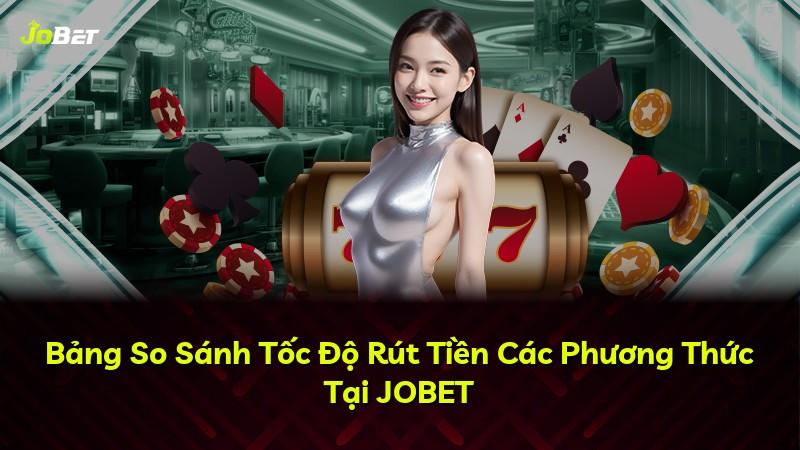 Bảng So Sánh Tốc Độ Rút Tiền Các Phương Thức Tại JOBET