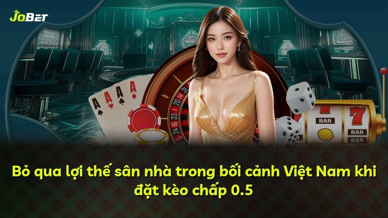 Bỏ qua lợi thế sân nhà trong bối cảnh Việt Nam khi đặt kèo chấp 0.5