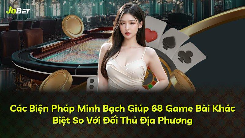 Các Biện Pháp Minh Bạch Giúp 68 Game Bài Khác Biệt So Với Đối Thủ Địa Phương