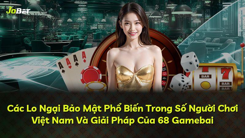 Các Lo Ngại Bảo Mật Phổ Biến Trong Số Người Chơi Việt Nam Và Giải Pháp Của 68 Gamebai