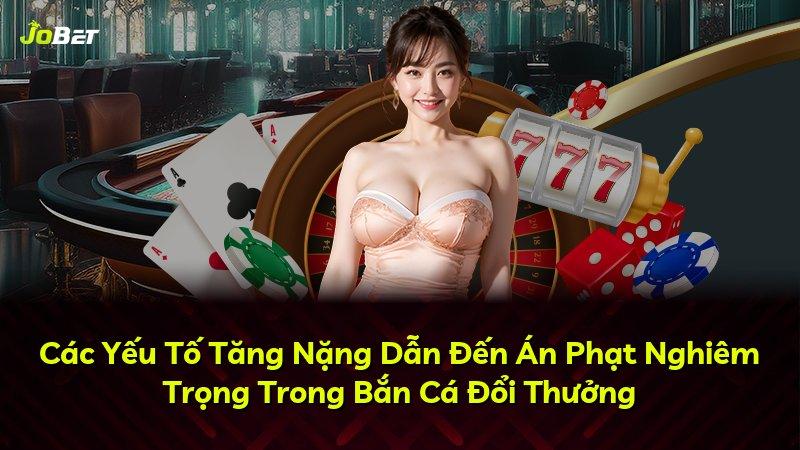 Các Yếu Tố Tăng Nặng Dẫn Đến Án Phạt Nghiêm Trọng Trong Bắn Cá Đổi Thưởng