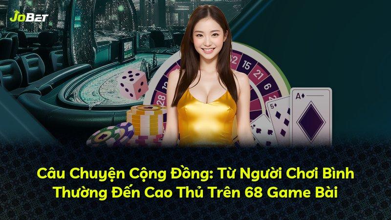 Câu Chuyện Cộng Đồng: Từ Người Chơi Bình Thường Đến Cao Thủ Trên 68 Game Bài