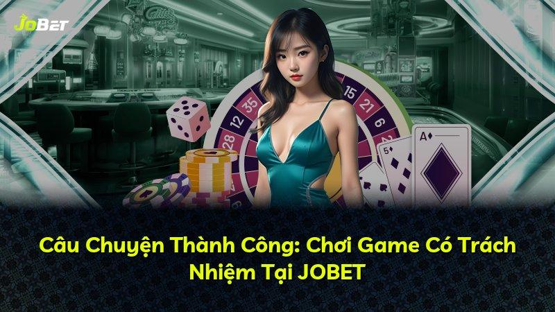 Câu Chuyện Thành Công: Chơi Game Có Trách Nhiệm Tại JOBET