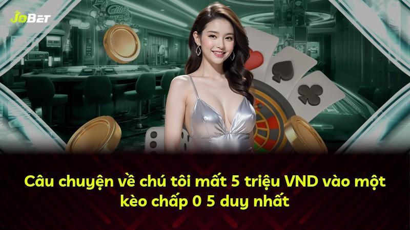 Câu chuyện về chú tôi mất 5 triệu VND vào một kèo chấp 0 5 duy nhất