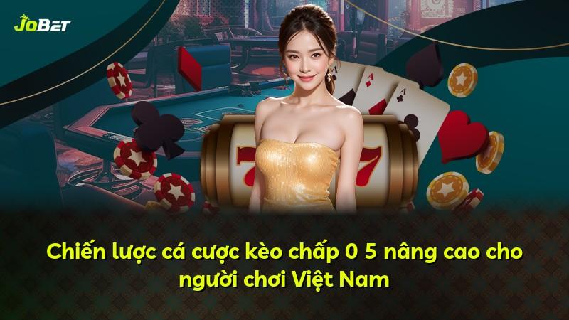 Chiến lược cá cược kèo chấp 0 5 nâng cao cho người chơi Việt Nam
