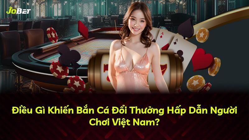 Điều Gì Khiến Bắn Cá Đổi Thưởng Hấp Dẫn Người Chơi Việt Nam?