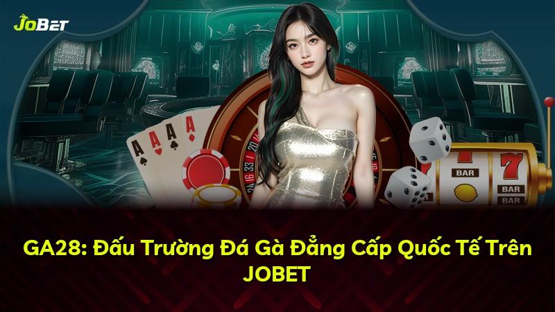 GA28: Đấu Trường Đá Gà Đẳng Cấp Quốc Tế Trên JOBET