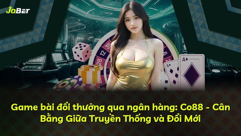 Game bài đổi thưởng qua ngân hàng: Co88 - Cân Bằng Giữa Truyền Thống và Đổi Mới