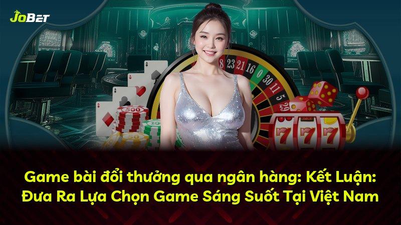 Game bài đổi thưởng qua ngân hàng: Kết Luận: Đưa Ra Lựa Chọn Game Sáng Suốt Tại Việt Nam