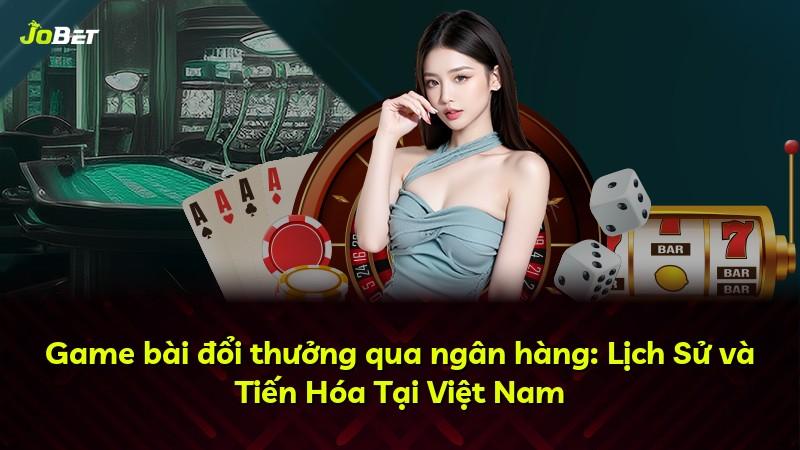 Game bài đổi thưởng qua ngân hàng: Lịch Sử và Tiến Hóa Tại Việt Nam