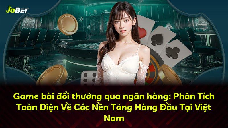 Game bài đổi thưởng qua ngân hàng: Phân Tích Toàn Diện Về Các Nền Tảng Hàng Đầu Tại Việt Nam