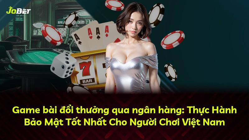 Game bài đổi thưởng qua ngân hàng: Thực Hành Bảo Mật Tốt Nhất Cho Người Chơi Việt Nam