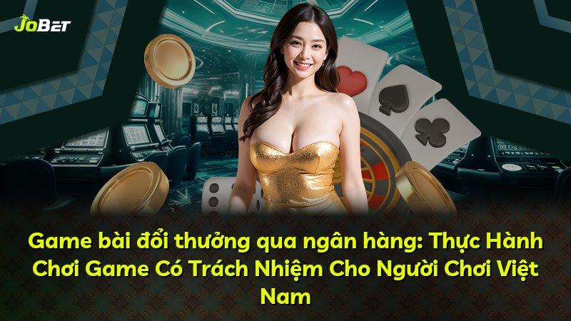 Game bài đổi thưởng qua ngân hàng: Thực Hành Chơi Game Có Trách Nhiệm Cho Người Chơi Việt Nam