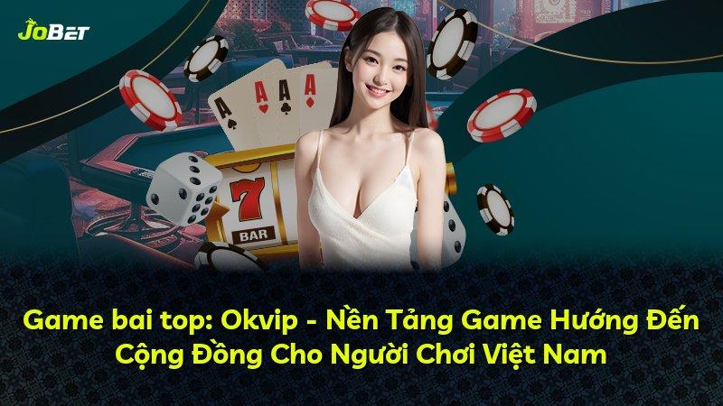 Game bai top: Okvip - Nền Tảng Game Hướng Đến Cộng Đồng Cho Người Chơi Việt Nam