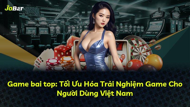 Game bai top: Tối Ưu Hóa Trải Nghiệm Game Cho Người Dùng Việt Nam