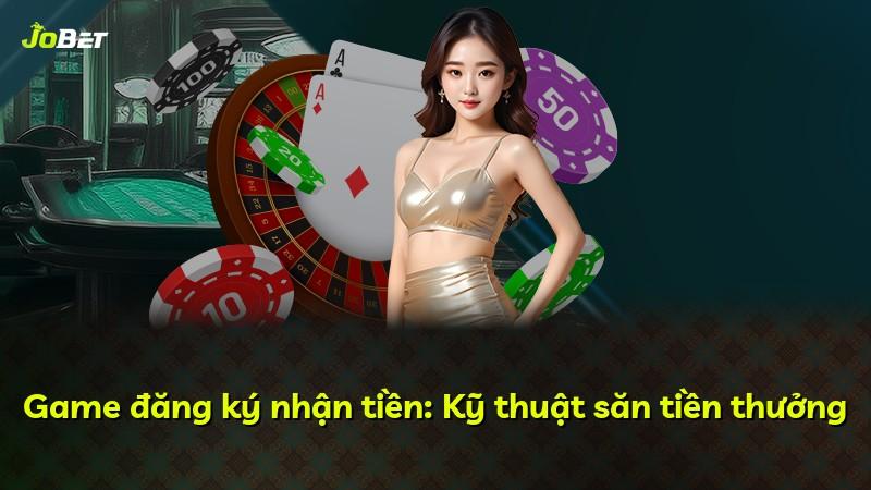 Game đăng ký nhận tiền: Kỹ thuật săn tiền thưởng