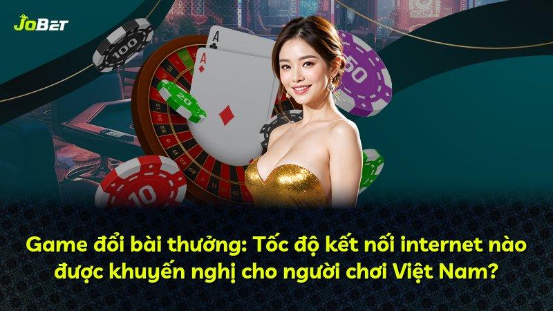 Game đổi bài thưởng: Tốc độ kết nối internet nào được khuyến nghị cho người chơi Việt Nam?