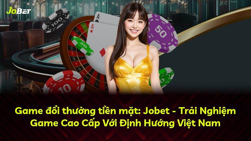 Game đổi thưởng tiền mặt: Jobet - Trải Nghiệm Game Cao Cấp Với Định Hướng Việt Nam