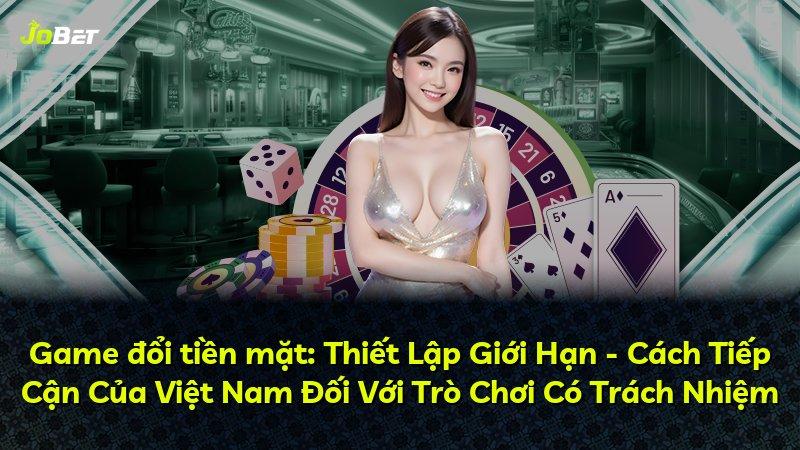 Game đổi tiền mặt: Thiết Lập Giới Hạn - Cách Tiếp Cận Của Việt Nam Đối Với Trò Chơi Có Trách Nhiệm