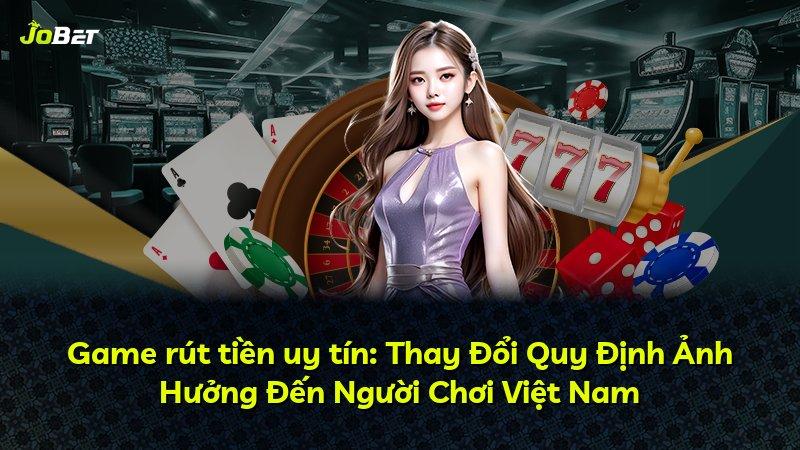 Game rút tiền uy tín: Thay Đổi Quy Định Ảnh Hưởng Đến Người Chơi Việt Nam