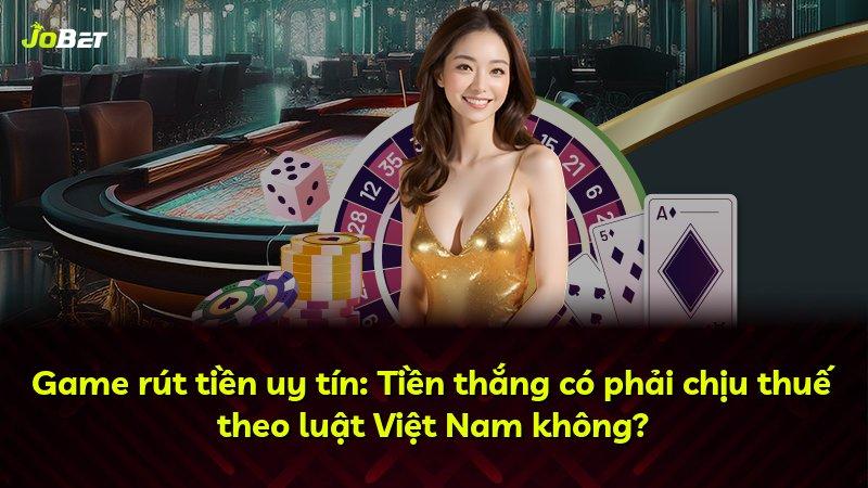 Game rút tiền uy tín: Tiền thắng có phải chịu thuế theo luật Việt Nam không?