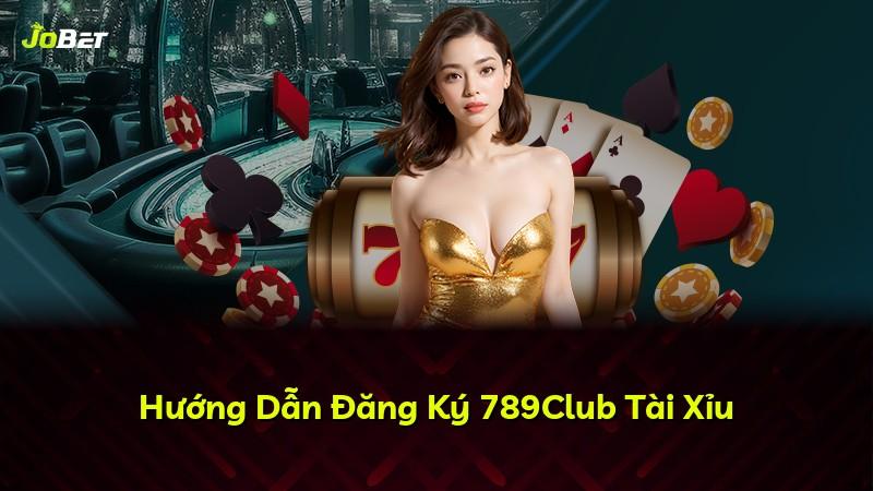 Hướng Dẫn Đăng Ký 789Club Tài Xỉu