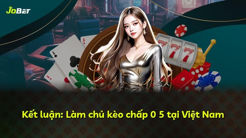 Kết luận: Làm chủ kèo chấp 0 5 tại Việt Nam