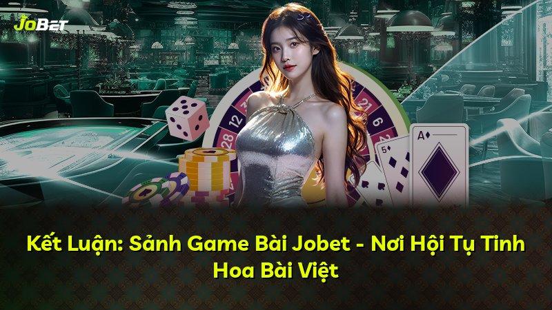 Kết Luận: Sảnh Game Bài Jobet - Nơi Hội Tụ Tinh Hoa Bài Việt