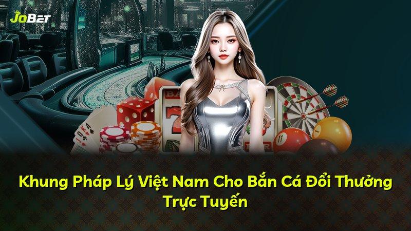 Khung Pháp Lý Việt Nam Cho Bắn Cá Đổi Thưởng Trực Tuyến