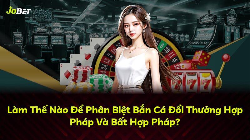 Làm Thế Nào Để Phân Biệt Bắn Cá Đổi Thưởng Hợp Pháp Và Bất Hợp Pháp?