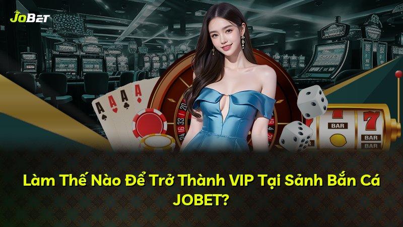 Làm Thế Nào Để Trở Thành VIP Tại Sảnh Bắn Cá JOBET?