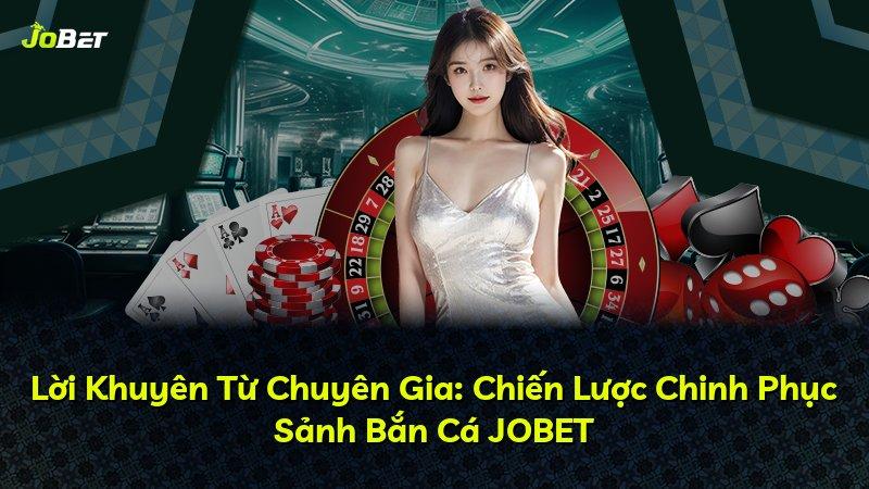 Lời Khuyên Từ Chuyên Gia: Chiến Lược Chinh Phục Sảnh Bắn Cá JOBET