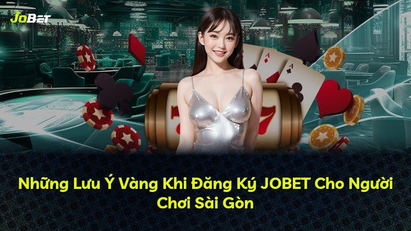 Những Lưu Ý Vàng Khi Đăng Ký JOBET Cho Người Chơi Sài Gòn