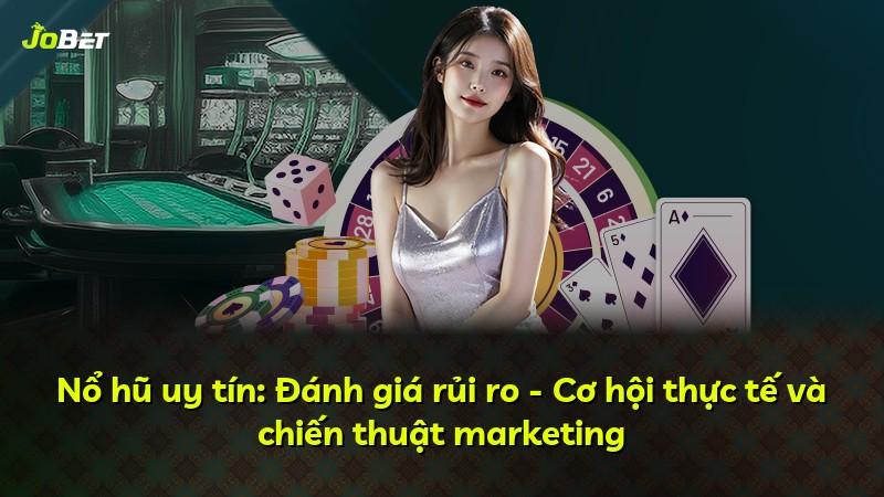 Nổ hũ uy tín: Đánh giá rủi ro - Cơ hội thực tế và chiến thuật marketing