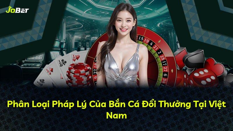 Phân Loại Pháp Lý Của Bắn Cá Đổi Thưởng Tại Việt Nam