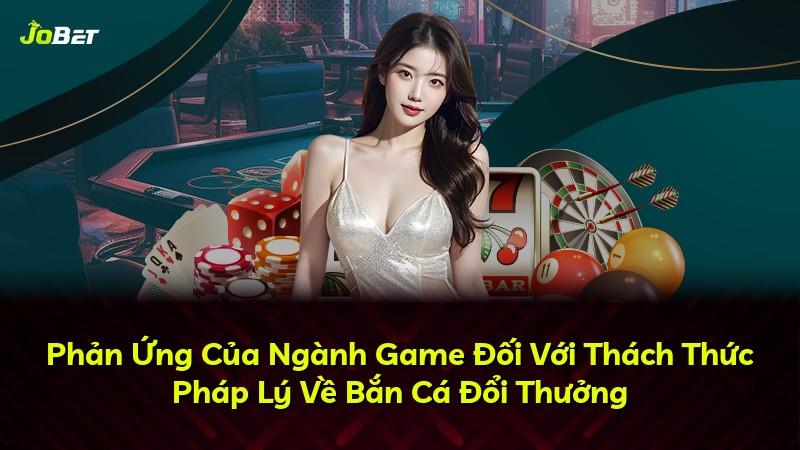 Phản Ứng Của Ngành Game Đối Với Thách Thức Pháp Lý Về Bắn Cá Đổi Thưởng