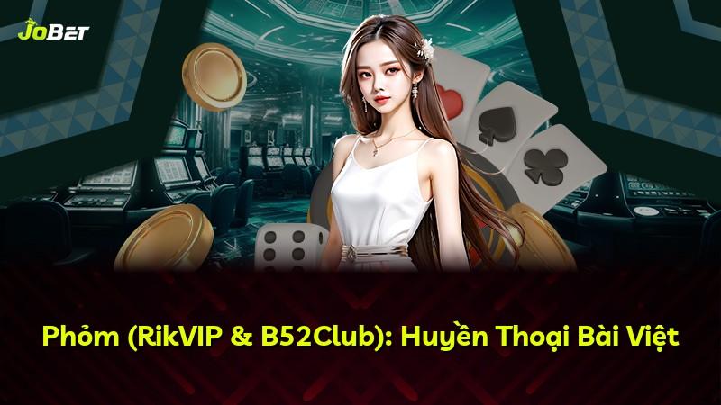 Phỏm (RikVIP & B52Club): Huyền Thoại Bài Việt