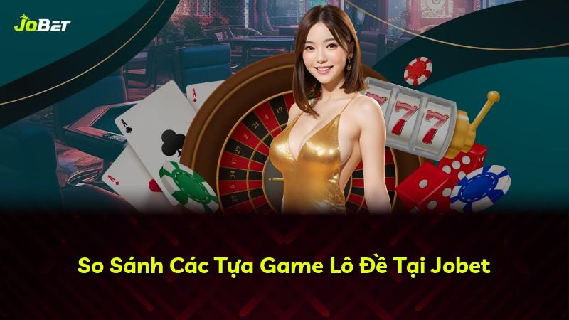 So Sánh Các Tựa Game Lô Đề Tại Jobet
