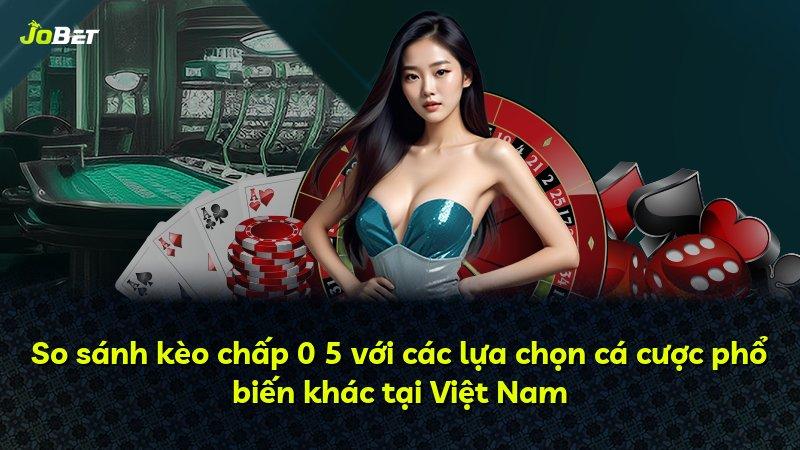 So sánh kèo chấp 0 5 với các lựa chọn cá cược phổ biến khác tại Việt Nam