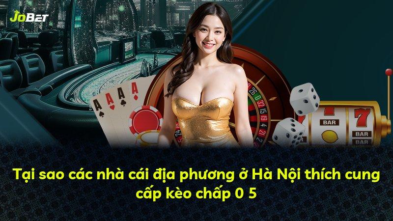 Tại sao các nhà cái địa phương ở Hà Nội thích cung cấp kèo chấp 0 5