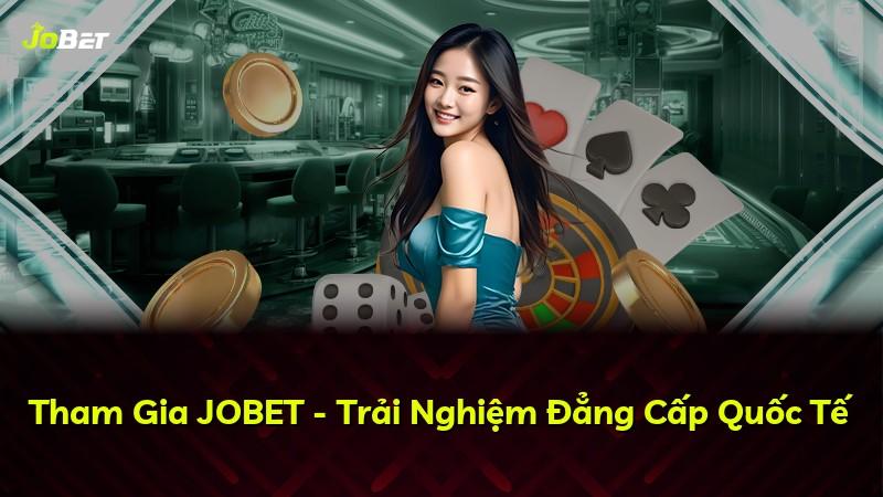 Tham Gia JOBET - Trải Nghiệm Đẳng Cấp Quốc Tế