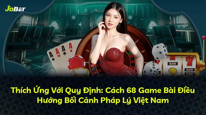 Thích Ứng Với Quy Định: Cách 68 Game Bài Điều Hướng Bối Cảnh Pháp Lý Việt Nam