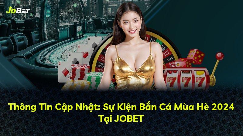 Thông Tin Cập Nhật: Sự Kiện Bắn Cá Mùa Hè 2024 Tại JOBET
