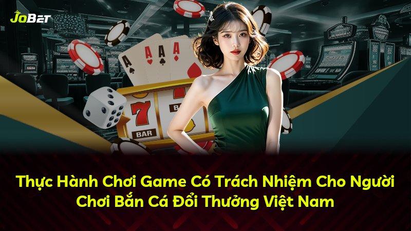Thực Hành Chơi Game Có Trách Nhiệm Cho Người Chơi Bắn Cá Đổi Thưởng Việt Nam