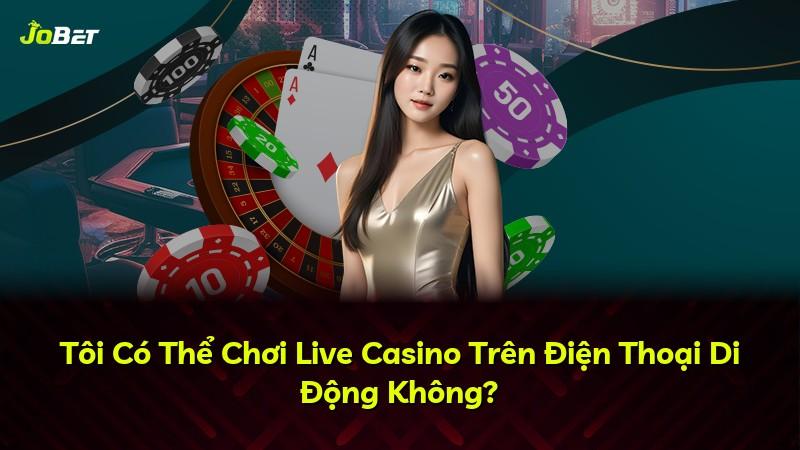 Tôi Có Thể Chơi Live Casino Trên Điện Thoại Di Động Không?