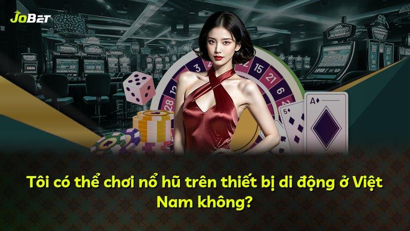 Tôi có thể chơi nổ hũ trên thiết bị di động ở Việt Nam không?